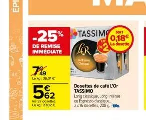 -25% tassimo  de remise immediate  789  lekg: 36,01 €  5%₂2  les 32 dosettes le kg: 27,02 €  cafe  0,18€  la dosette  dosettes de café l'or tassimo  long classique, long intense ou espresso classique.