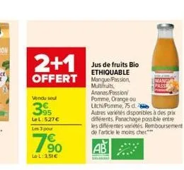 2+1  jus de fruits bio ethiquable  offert manque/passion,  vendu seul  395  le l:527€ les 3 pour  790  lel: 3,51€  multifruits, ananas passion pomme, orange ou  lichi/pomme, 75 d.  autres variétés dis