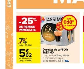 -25% TASSIMO  DE REMISE IMMEDIATE  789  Lekg: 36,01 €  5%₂2  les 32 dosettes Le kg: 27,02 €  CAFE  0,18€  La dosette  Dosettes de café L'Or TASSIMO  Long classique, Long Intense ou Espresso classique.