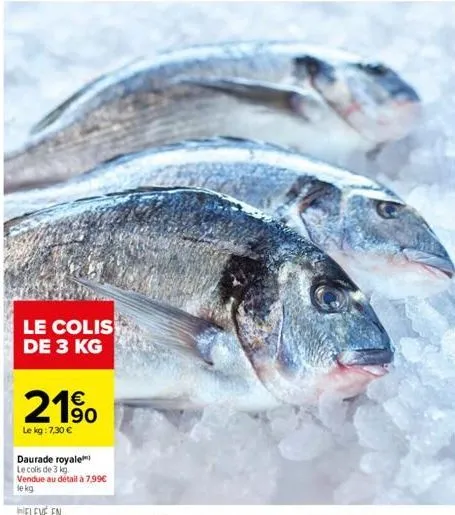 le colis de 3 kg  190  le kg: 7,30 €  daurade royale  le colis de 3 kg.  vendue au détail à 7,99€  le kg. 