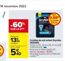 -60%  sur le 2  vendu soul  1399  lepaquet  le 2 produ  540  culottes de nuit enfant drynites huggies  soit  0,59€  drynit la culotte  pama pants  3/5 ans  garçon ou file: 3/5 ans (x16), 4/7 ans (x16)