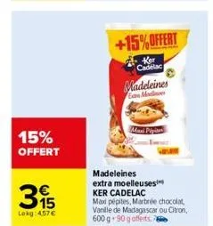 15% offert  395  lokg: 4.57 €  maxi pipi  +15%offert  cadelac  madeleines gan modlines  madeleines extra moelleuses  ker cadelac  max pépites, marbrée chocolat vanille de madagascar ou citron,  600 g 
