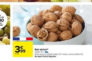 399  le kg  noix sèches calibre 32  existe aussi en noisette (calibre 22+ mm) ou marron (calibre g1). au rayon fruits & légumes 