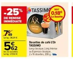 -25% tassimo  de remise immediate  789  lekg: 36,01 €  5%₂2  les 32 dosettes le kg: 27,02 €  cafe  0,18€  la dosette  dosettes de café l'or tassimo  long classique, long intense ou espresso classique.