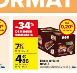 -34%  de remise immédiate  736  le kg: 12.27€  €  4.86  les 24 barres  le kg: 8.10 €  chochfy  barres céréales nestle  chocapic ou nesquik, 24 x 25g  soit  0,20€  la barre  000 