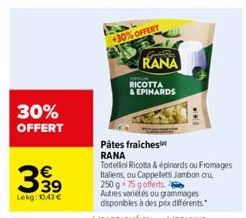 30% OFFERT  €  Lekg: 10,43 €  +30% OFFERT  S  RANA  RICOTTA  & EPINARDS  wwL  Pâtes fraiches RANA  Tortellini Ricotta & épinards ou Fromages Italiens, ou Cappellets Jambon cru, 250 g 75 gofferts  Autr