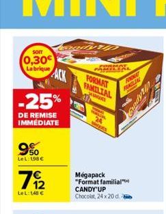 SOIT  0,30€  La brique ACK -25%  DE REMISE IMMÉDIATE  9%  LeL: 198 €  7912  Le L: 148 €  PASS  FORMAT  WOON  FORMAT FAMILIAL JARS  WWWQUES  FODKAT FAMILIAL  Mégapack "Format familial  CANDY'UP  Chocol