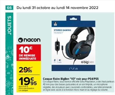 66 Du lundi 31 octobre au lundi 14 novembre 2022  JOUETS  nacon  10€  DE REMISE IMMÉDIATE  2.99  1995  dont 0.10 € d'éco-participation Le casque  STEREO GAMING HEADSET  Casque filaire BigBen "V3" noir