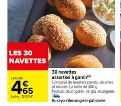 les 30 navettes  la bote  €  +65  lekg: 15,50 €  30 navettes  assorties à garnir  composé de navettes povots, sésames et natures. la boite de 300 g. produits décongelés, ne pas recongeler. au rayon bo