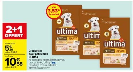 2+1  OFFERT  Vendu seul  599  Le kg: 3.92 € Les 3 pour  10%8  Lokg: 2,61€  SOIT  3,53€  Le sachet  Croquettes pour petit chien  ULTIMA  Au poulet pour Adulte, Senior age vital Light ou Junior, 135 kg 