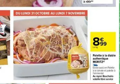 du lundi 31 octobre au lundi 7 novembre  marita  899  lekg  palette à la diable authentique moritz  existe aussi en palette à la tomate et palette à temmental  au rayon boucherie-volaille libre servic