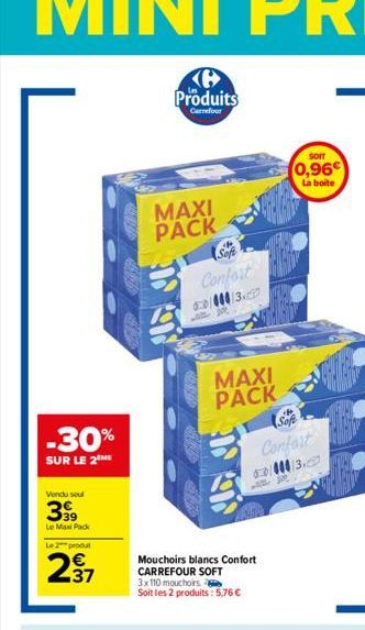 -30%  SUR LE 2  Vendu seul  399  Le Max Pack  Le  produ  237  Produits  Carrefour  MAXI PACK  B  Sofe H  Confort 60/000/3.  MAXI PACK  SOIT  0,96€  La boite  Sofe  Confort  Mouchoirs blancs Confort CA