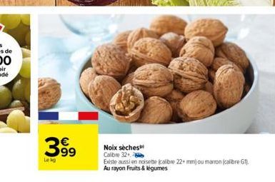 399  Le kg  Noix sèches Calibre 32  Existe aussi en noisette (calibre 22+ mm) ou marron (calibre G1). Au rayon Fruits & légumes 