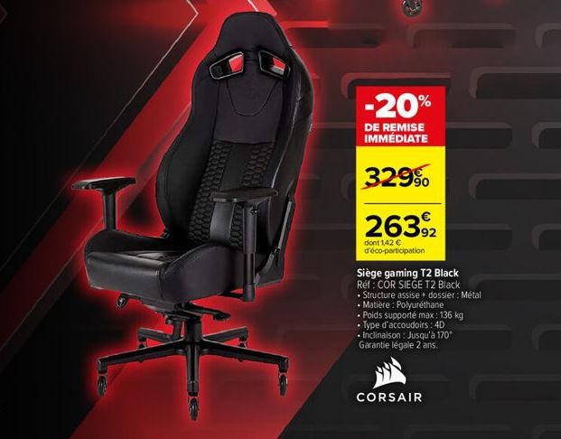 F  B  GOD  -20%  DE REMISE IMMÉDIATE  329⁹  26392  dont 1,42 € d'éco-participation  Siège gaming T2 Black Réf: COR SIEGE T2 Black  . Structure assise dossier: Métal  • Matière: Polyuréthane  • Poids s