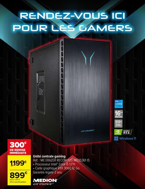 RENDEZ-VOUS ICI POUR LES GAMERS  300€  DE REMISE IMMÉDIATE  1199€ Processeur Intel® Core 15 12Th  • Carte graphique RTX 3060 12 Go Garantie légale 2 ans.  899€  dont 1,44 € d'éco-participation  Unité 