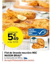 La barquette  549  Le kg: 1373€  PECHE DURABLE MSC  Filet de limande meunière MSC MAISON BRIAU  La barquette de 400 g.  Au rayon Poissonnerie libre service 