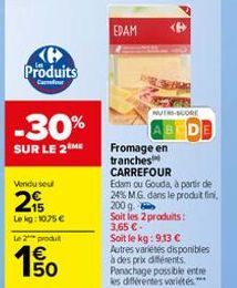 K Produits  Cafour  -30%  SUR LE 2ME  Vendu seu  215  Lekg: 1075 € Le 2 produt  150  €  EDAM  NUTRI-SCORE  ABCDE  G  Fromage en  tranches CARREFOUR  Edam ou Gouda, à partir de 24% M.G. dans le produit