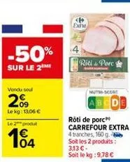 -50%  sur le 2 mi  vendu sel  209  le kg: 13,06 € le 2 produ  104  1€  <p exhe  riti & porc  nutri-score  rôti de porc carrefour extra 4 tranches, 160 g. soit les 2 produits: 313 € - soit le kg: 9.78 