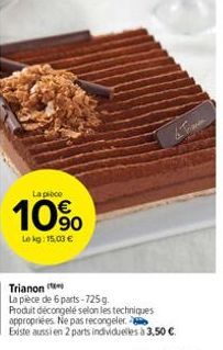 La pièce  10%  Lekg: 15,03 €  Trianon  La pièce de 6 parts-725 g. Produit décongelé selon les techniques appropriées. Ne pas recongeler.  Existe aussi en 2 parts individuelles à 3,50 € 