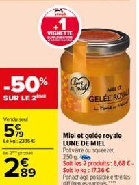 -50%  SUR LE 2M  Vendu sou  599  Lekg: 2336 € Le 2 produt  289  VIGNETTE  Clove  Amil MELIT  GELÉE ROV  Miel et gelée royale LUNE DE MIEL  Pot verre ou squeezer, 250 g  Soit les 2 produits: 8,68 €-Soi