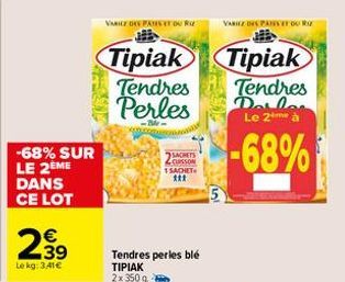 N  -68% SUR LE 2ÈME DANS CE LOT  €  2.39  Le kg: 3.41€  VARICE DES PATES TOUR  Tipiak  Tendres Perles  -Bile- SACHETS CUSSON 1 SACHET  ***  Tendres perles blé ΤΙΡΙΑΚ 2x350 g- VARICZ DIS PANSI  Tipiak 