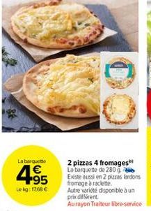 La barquette  4.95  €  Le kg: 1768 €  2 pizzas 4 fromages La banquette de 280 g Existe aussi en 2 pizzas lardons fromage à raclette.  Autre variété disponible à un prix différent  Aurayon Traiteur lib