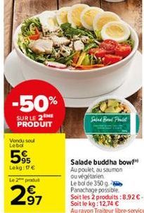 -50%  SUR LE 2 ME PRODUIT  Vendu seul Lebol  595  Lekg: 17 €  Le 2 produ  2.97  Salad Brad Pralit  Salade buddha bow Au poulet au saumon ou végétarien  Le bol de 350 g. Panachage possible. Soit les 2 