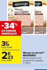 38 lekg:9,39 €  -34%  de remise immediate  €  293  lekg: 6,19 €  madrange  mousse aux cèpes  ange  epes  mousse ou terrine madrange mousse cèpes ou tole ou terrine de campagne, 2x180 g. 