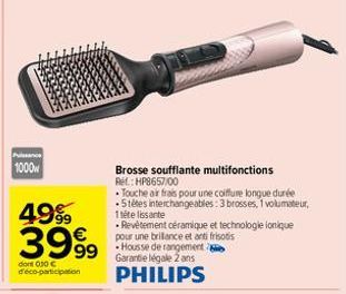 Pance  1000w  49%  3999  dont 0.30 € deco-participation  99 Housse de rangement b Garantie légale 2 ans  PHILIPS  Brosse soufflante multifonctions  Ref.: HP8657/00  Touche air frais pour une coiffure 