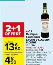 2+1  offert  les 3 pour  13%  soit la bouteille  4.50  €  a.o.p. montagne-saint-emilion  la cave d'augustin florent  75 cl vendu seul: 6,75 €. existe aussi en a.o.p. lussac-saint-emilion ou aop puisse