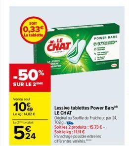 sorr  0,33  La tablette  -50%  SUR LE 2  Vendu seul  10%  Lekg: 14,82 €  Le 2 produt  524  CHAT  Per  LA LE  Lessive tablettes Power Bars LE CHAT  Original ou Souffle de Fraicheur, par 24, 708g.  POWE