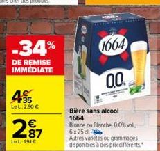 -34%  DE REMISE IMMÉDIATE  35 LeL 2,90 €  287  €  LeL:191€  1664  0.0  Bière sans alcool 1664  Blonde ou Blanche, 0.0% vol 6 x 25 cl  Autres variétés ou grammages disponibles à des prix différents 