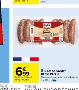 6.99  Le lot de 8 pieces Le kg: 10,28 €  Raffin Saiole  Diots de Savoie HENRI RAFFIN  Nature ou fumé, le lot de 2 x 4 pièces, 2x 340g 