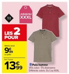 TEX  JUSQU'AU  XXXL  LES 2  POUR  Vendu seul  999  Le polo  Les 2 pour  1399  Polo homme  95% coton-5% elastanne Différents colors. Du 5 au XXXXL. 