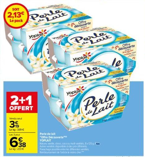 2+1  OFFERT  Vendu seul  3  Le kg: 319 €  Les 3 pour  638  Le kg: 213 €  SOIT  2,13€ Le pack Perle de Lait  Yoplait  York  YOLA  Perle de lait "Offre Découverte  YOPLAIT  Offre découverte Xamin  J  yo