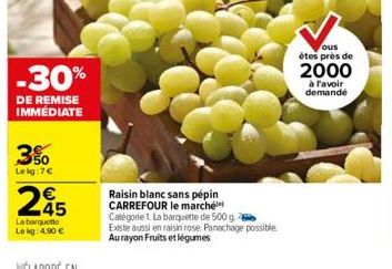 -30%  DE REMISE IMMÉDIATE  3%  Lekg:7€  245  €  La barquette Le kg: 4.90 €  Raisin blanc sans pépin CARREFOUR le marché Catégorie 1. La barquette de 500 g Existe aussi en raisin rose. Panachage possib