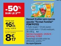 -50%  SUR LE 2 ME  Vendu su  16  35 Lekg: 5,05 €  Le 2 produ  897  Dessert fruitier sans sucres ajoutés "Format Familial" POM'POTES  5 fruits rouges 5 fruits jaunes ou 5 fruits verts+ 5 fruits exotiqu