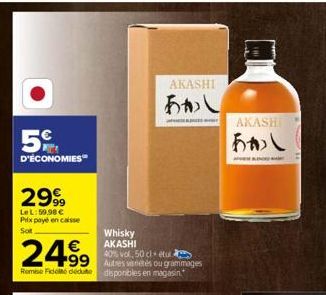 5€  D'ÉCONOMIES  2999  LeL:59,98 €  Prix payé en caisse  Sot  24.99  Remise Fidelte dédute  40% vok, 50 cletu  99 Autres varietés ou grammages  disponibles en magasin.  Whisky  AKASHI  AKASHI  あかし  AK