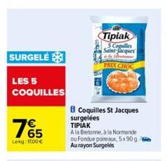 SURGELÉ  LES 5 COQUILLES  765  €  Lekg: 17,00 €  Tipiak  5 Coquilles Saint Jacques le returne PRIX CHOC  Coquilles St Jacques  surgelées  ΤΙΡΙΑΚ  A la Bretonne, à la Normande ou Fondue poireaux, 5x90 