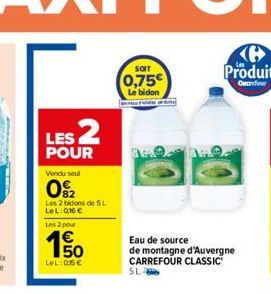 LES 2  POUR  Vondu seul  0₂2  Les 2 bidons de 5L LeL: 0,16 €  Les 2 pour  150  LeL: 05€  SOIT  0,75€  Le bidon  Eau de source  de montagne d'Auvergne CARREFOUR CLASSIC SL 