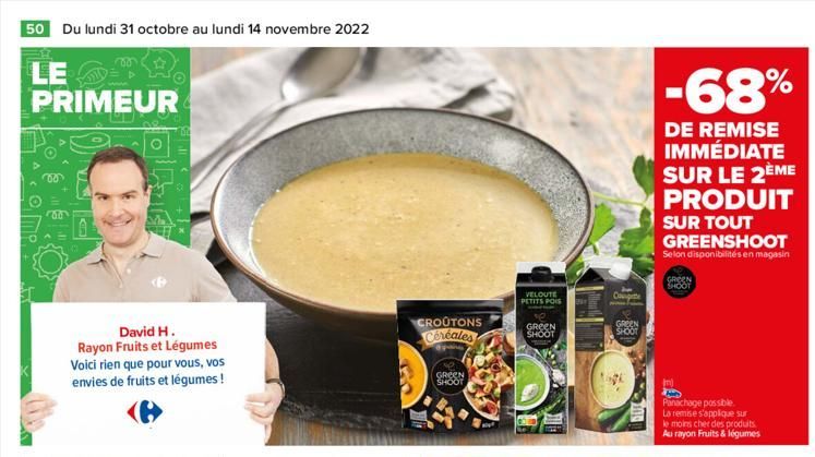 50 Du lundi 31 octobre au lundi 14 novembre 2022  LETR PRIMEUR  David H. Rayon Fruits et Légumes Voici rien que pour vous, vos envies de fruits et légumes!  CROUTONS Céréales  GREEN SHOOT  VELOUTE PET