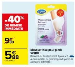 -40%  DE REMISE IMMÉDIATE  9%  588  €  Le lot de 2  Scholl  Mosque Pieds Relaxant  Masque tissu pour pieds SCHOLL  Relaxant ou Très hydratant, 1 paire x 2. Autres variétés ou grammages disponibles à d