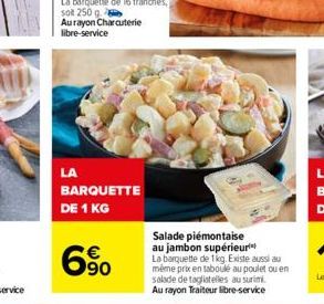 LA  BARQUETTE  DE 1 KG  6%  Salade piémontaise au jambon supérieur La barquette de 1kg. Existe aussi au même prix en taboulé au poulet ou en salade de tagliatelles au surimi. Au rayon Traiteur libre-s