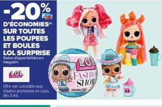 -20%  D'ÉCONOMIES SUR TOUTES LES POUPEES ET BOULES LOL SURPRISE Selon disponibilités en magasin  LOL  Offre non cumulable avec d'autres promotions en cours  des 3 ans.  LO!  SURPRISH  FASHIO SHOW 