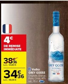 4€  DE REMISE IMMÉDIATE  38%  LeL:54,80 €  Vodka GREY GOOSE  +36 Originale, Orange.  Poire, Citron, 40% vol. 70 cl  3456  Le L: 49,09 €  GREY GOOSE  VODKA  FRANCE 