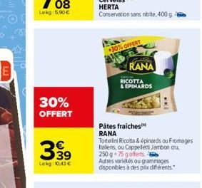 30% OFFERT  €  399  Lekg: 10.43€  +30% OFFERT  Gril  RANA  RICOTTA  & EPINARDS  Pätes fraiches RANA  Tortellini Ricotta & épinards ou Fromages Italiens, ou Cappeletti Jambon cru,  250 g 75 g offerts. 