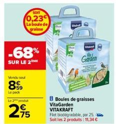 SOIT  0,23 La boule de graisse  -68%  SUR LE 2  Vendu seul  899  Le pack Le 2 produ  2,75  B Boules de graisses  VitaGarden  VITAKRAFT Flet biodégradable, par 25 Soit les 2 produits: 11,34 €  Garden 