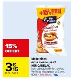 15% OFFERT  315  €  Lekg: 4,57 €  +15%OFFERT  Ker Cadelac  Madeleines Go Moellowes  Maxi Pipites  Madeleines  extra moelleuses¹ KER CADELAC  Maxi pépites, Marbrée chocolat, Vanille de Madagascar ou Ci