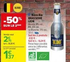 -50%  sur le 2 me  blonde  vendu soul  2%  lel:8.33€  le2produ  biere bio brasserie lion blonde, 8% vol.  pa, 6% vol ou blanche, 5% vol. 33 cl  soit les 2 produits : 4,12€- soit le l: 6,24 € panachage