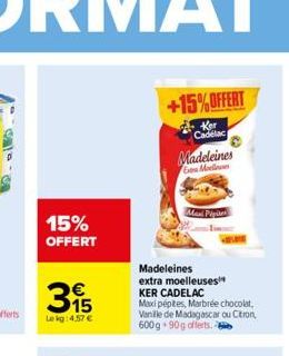 15% OFFERT  315  €  Lekg: 4,57 €  +15%OFFERT  Ker Cadelac  Madeleines Go Moellowes  Maxi Pipites  Madeleines  extra moelleuses¹ KER CADELAC  Maxi pépites, Marbrée chocolat, Vanille de Madagascar ou Ci